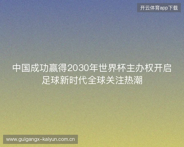 中国成功赢得2030年世界杯主办权开启足球新时代全球关注热潮
