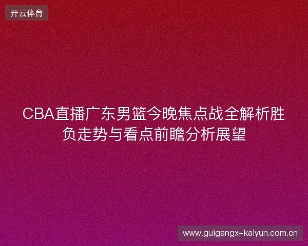 CBA直播广东男篮今晚焦点战全解析胜负走势与看点前瞻分析展望