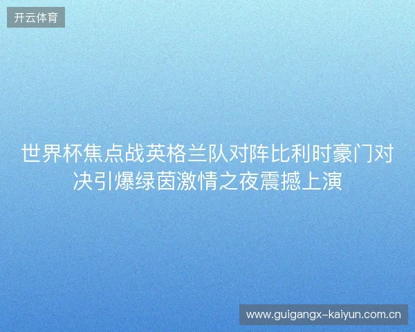 世界杯焦点战英格兰队对阵比利时豪门对决引爆绿茵激情之夜震撼上演