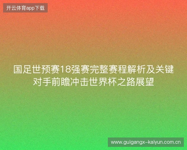 国足世预赛18强赛完整赛程解析及关键对手前瞻冲击世界杯之路展望