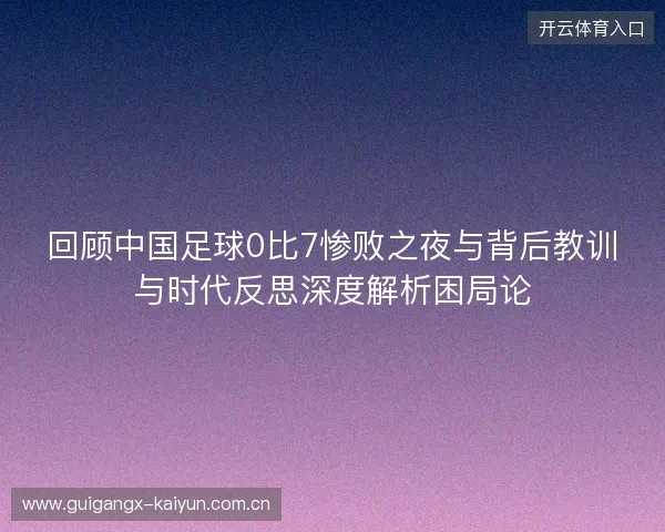 回顾中国足球0比7惨败之夜与背后教训与时代反思深度解析困局论