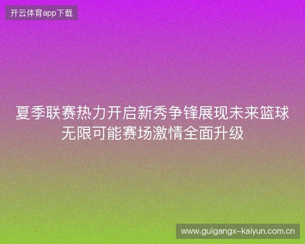 夏季联赛热力开启新秀争锋展现未来篮球无限可能赛场激情全面升级 夏季联赛热力开启新秀争锋展现未来篮球无限可能赛场激情全面升级