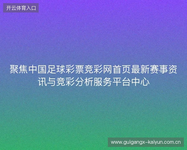 聚焦中国足球彩票竞彩网首页最新赛事资讯与竞彩分析服务平台中心 聚焦中国足球彩票竞彩网首页最新赛事资讯与竞彩分析服务平台中心