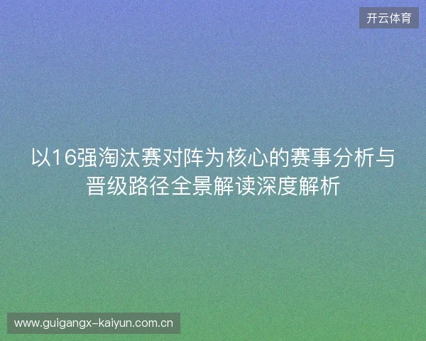 以16强淘汰赛对阵为核心的赛事分析与晋级路径全景解读深度解析