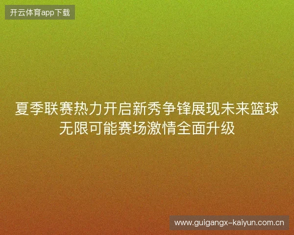夏季联赛热力开启新秀争锋展现未来篮球无限可能赛场激情全面升级