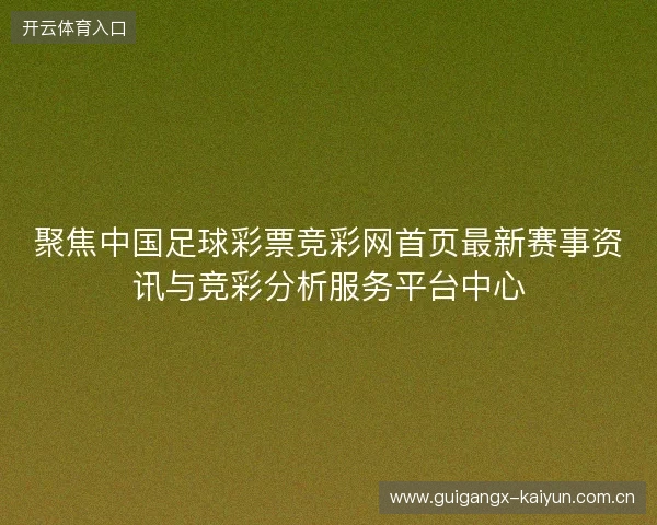 聚焦中国足球彩票竞彩网首页最新赛事资讯与竞彩分析服务平台中心 聚焦中国足球彩票竞彩网首页最新赛事资讯与竞彩分析服务平台中心