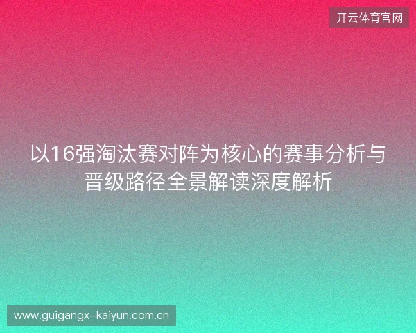 以16强淘汰赛对阵为核心的赛事分析与晋级路径全景解读深度解析 以16强淘汰赛对阵为核心的赛事分析与晋级路径全景解读深度解析