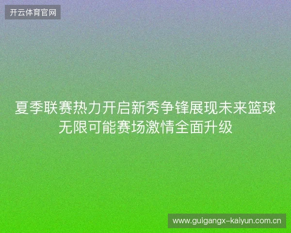 夏季联赛热力开启新秀争锋展现未来篮球无限可能赛场激情全面升级 夏季联赛热力开启新秀争锋展现未来篮球无限可能赛场激情全面升级