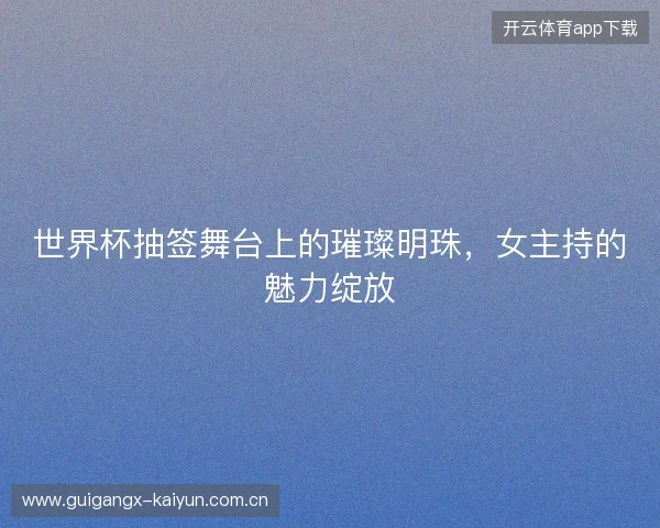 世界杯抽签舞台上的璀璨明珠，女主持的魅力绽放