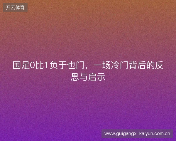 国足0比1负于也门,一场冷门背后的反思与启示 国足0比1负于也门,一场冷门背后的反思与启示